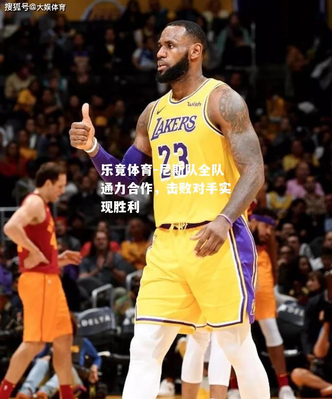 乐竟体育-尼斯队全队通力合作，击败对手实现胜利