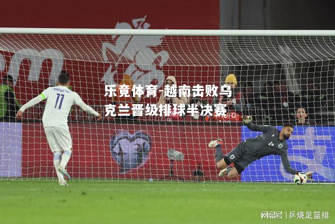 乐竟体育-越南击败乌克兰晋级排球半决赛