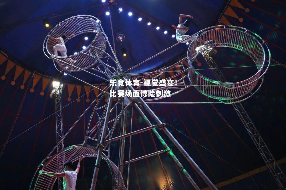 乐竟体育-视觉盛宴！比赛场面惊险刺激