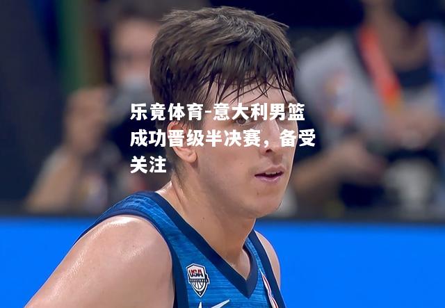 乐竟体育-意大利男篮成功晋级半决赛，备受关注