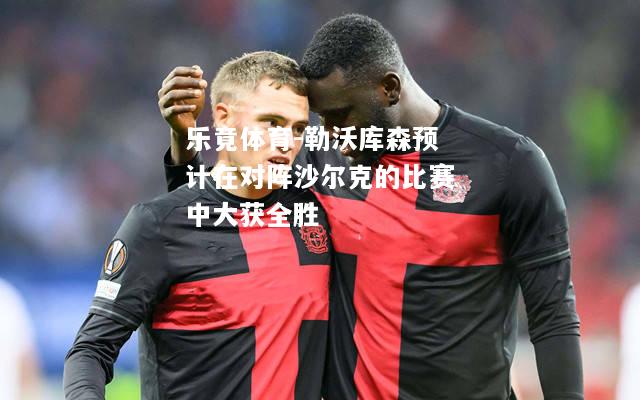 乐竟体育-勒沃库森预计在对阵沙尔克的比赛中大获全胜