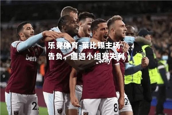 乐竟体育-莱比锡主场告负，遭遇小组赛失利
