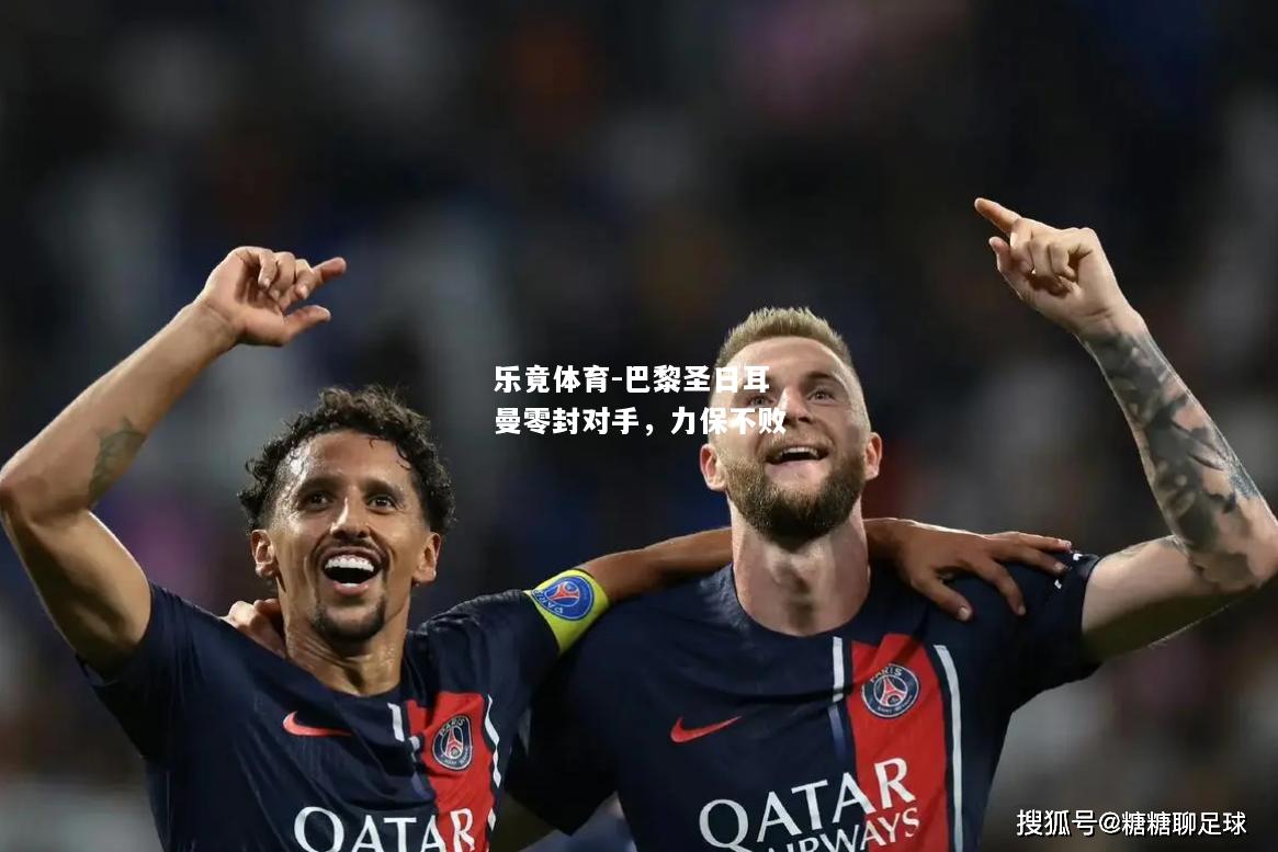 乐竟体育-巴黎圣日耳曼零封对手，力保不败