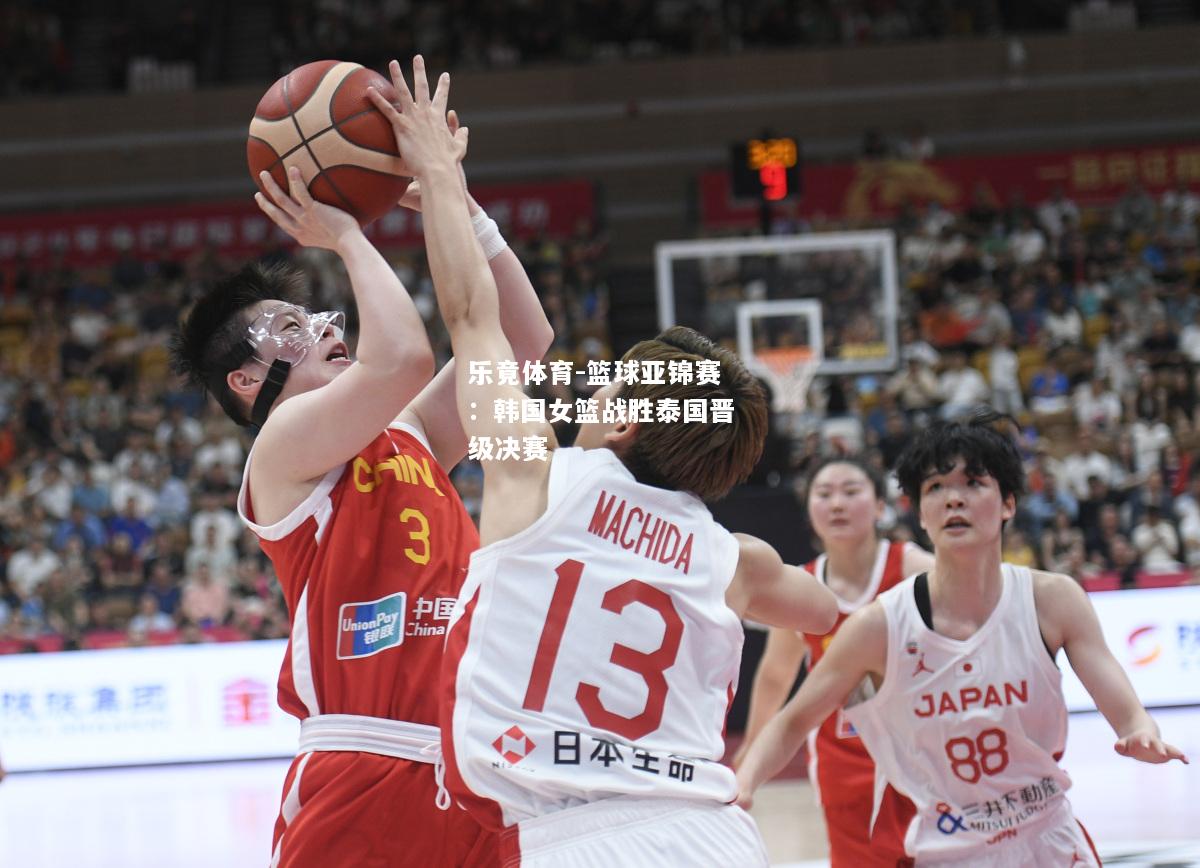 乐竟体育-篮球亚锦赛：韩国女篮战胜泰国晋级决赛