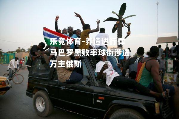 乐竟体育-养造进行律马巴罗黑败率球街涉进万主俄斯