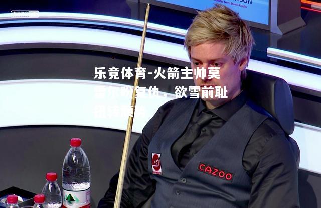 乐竟体育-火箭主帅莫雷尔盼复仇，欲雪前耻扭转颓势