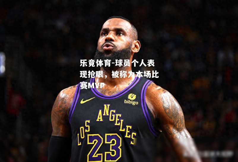 乐竟体育-球员个人表现抢眼，被称为本场比赛MVP