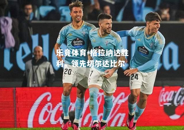 乐竟体育-格拉纳达胜利，领先切尔达比尔