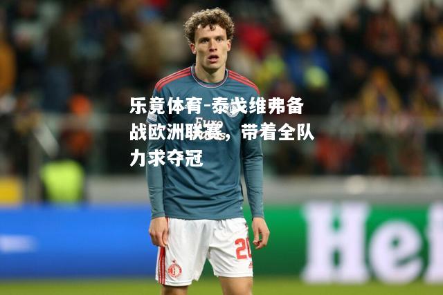 乐竟体育-泰戈维弗备战欧洲联赛，带着全队力求夺冠
