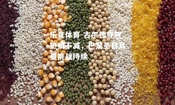 乐竟体育-古尔德夺冠热情不减，巴黎圣日耳曼挑战持续