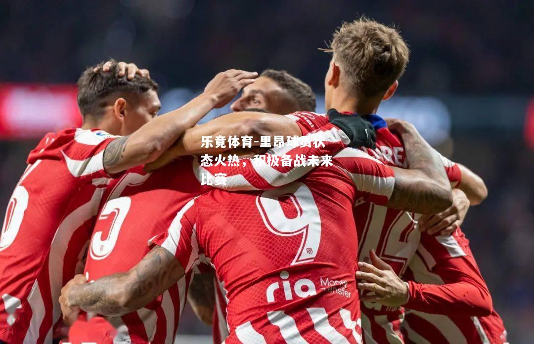 乐竟体育-里昂球员状态火热，积极备战未来比赛