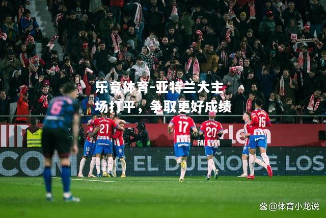 乐竟体育-亚特兰大主场打平，争取更好成绩