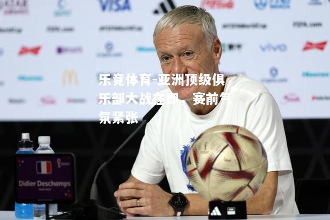 乐竟体育-亚洲顶级俱乐部大战在即，赛前气氛紧张