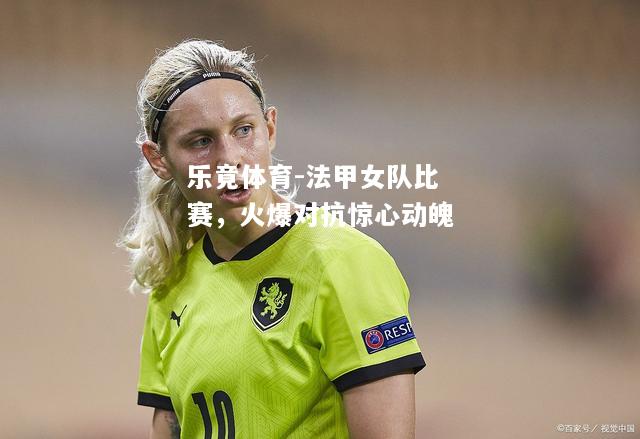 乐竟体育-法甲女队比赛，火爆对抗惊心动魄