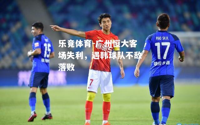 乐竟体育-广州恒大客场失利，遇韩球队不敌落败