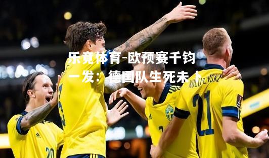 乐竟体育-欧预赛千钧一发：德国队生死未卜