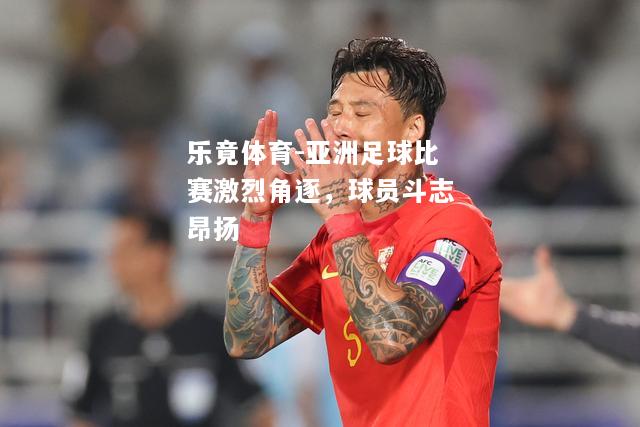 乐竟体育-亚洲足球比赛激烈角逐，球员斗志昂扬