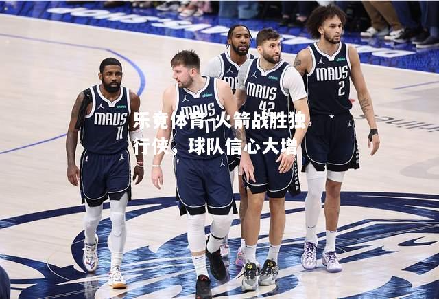 乐竟体育-火箭战胜独行侠，球队信心大增
