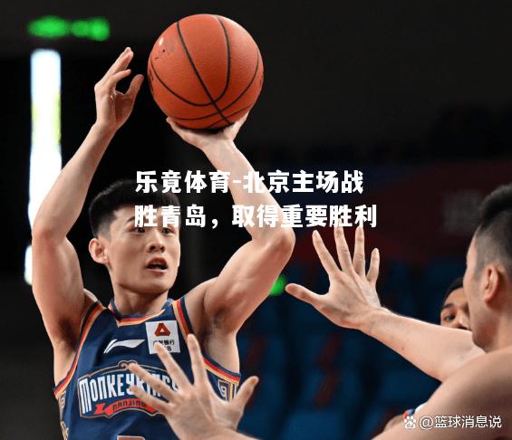 乐竟体育-北京主场战胜青岛，取得重要胜利