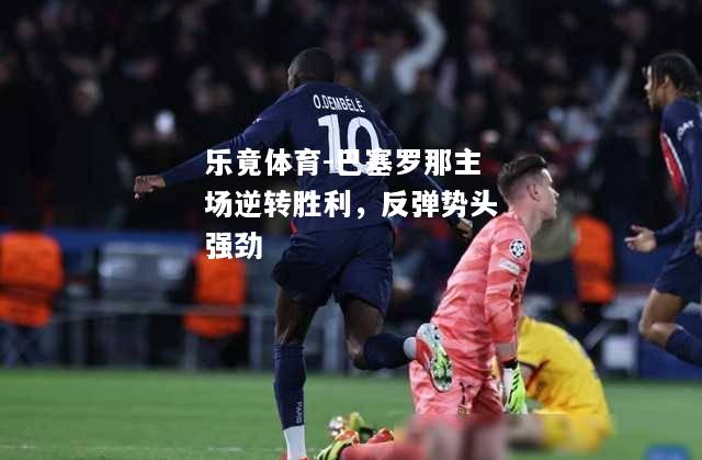 乐竟体育-巴塞罗那主场逆转胜利，反弹势头强劲