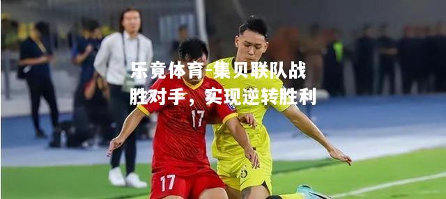 乐竟体育-集贝联队战胜对手，实现逆转胜利