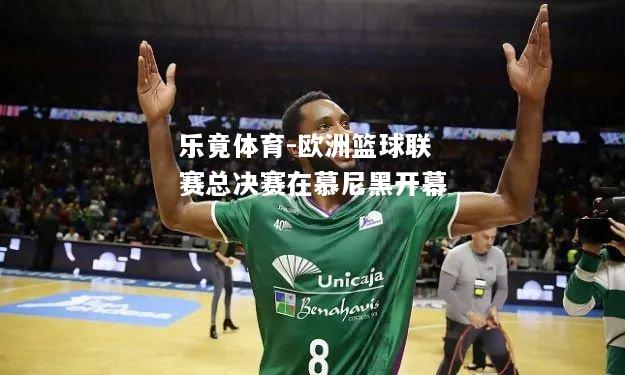 乐竟体育-欧洲篮球联赛总决赛在慕尼黑开幕