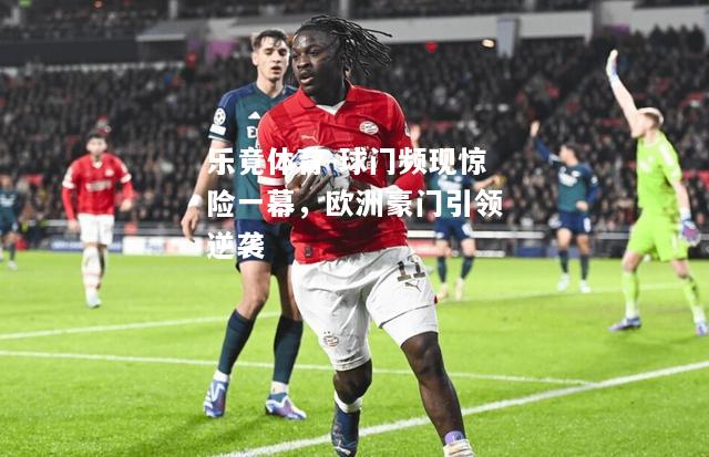 乐竟体育-球门频现惊险一幕，欧洲豪门引领逆袭