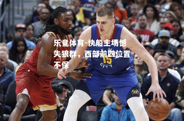 乐竟体育-快船主场憾失狼群，西部前四位置不保