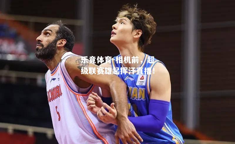 相机前，超级联赛雄起挥汗直播！