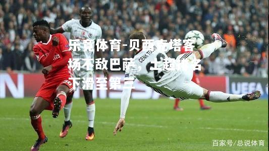 乐竟体育-贝西克塔客场不敌巴萨，土超排名下滑至第三