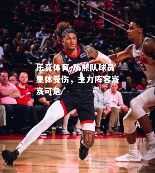 乐竟体育-灰熊队球员集体受伤，主力阵容岌岌可危