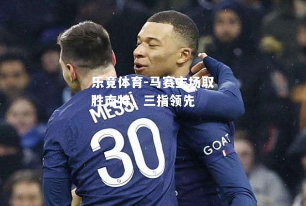 乐竟体育-马赛主场取胜南特，三指领先