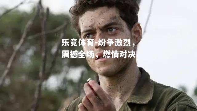 乐竟体育-纷争激烈，震撼全场，燃情对决