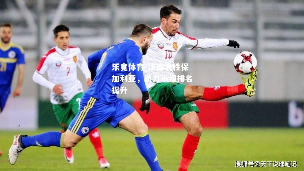 乐竟体育-法国大胜保加利亚，助力小组排名提升