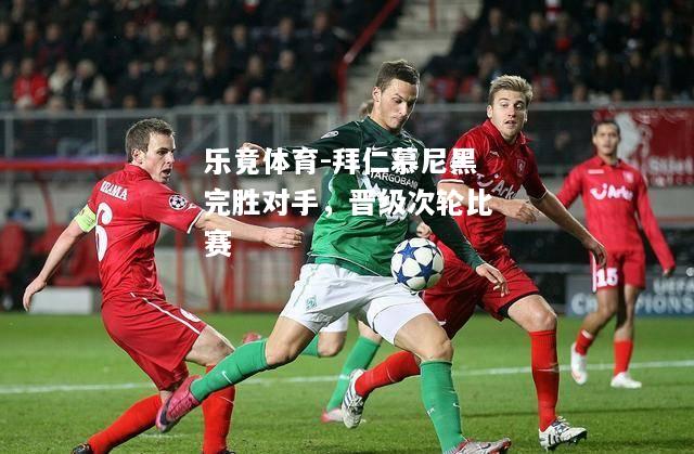 乐竟体育-拜仁慕尼黑完胜对手，晋级次轮比赛