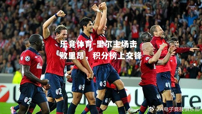 乐竟体育-里尔主场击败里昂，积分榜上交锋