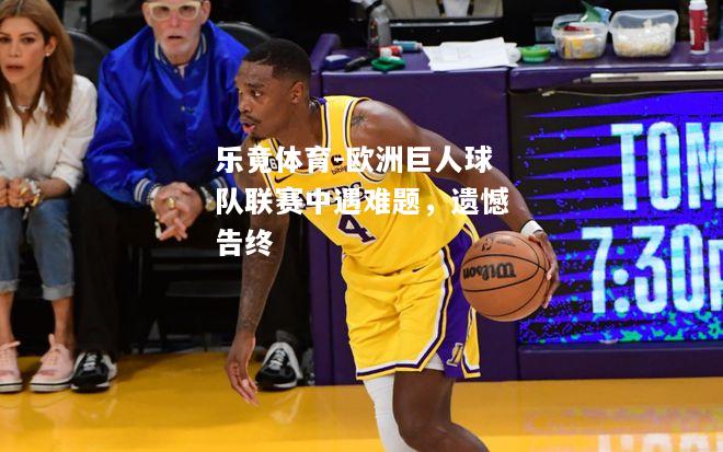 乐竟体育-欧洲巨人球队联赛中遇难题，遗憾告终