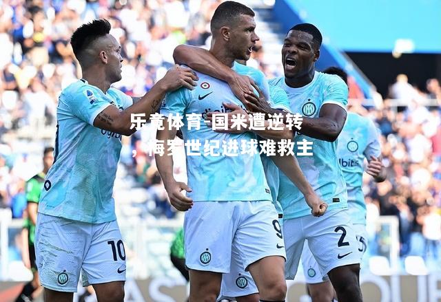 乐竟体育-国米遭逆转，梅罗世纪进球难救主