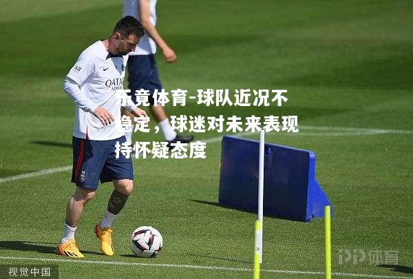 乐竟体育-球队近况不稳定，球迷对未来表现持怀疑态度