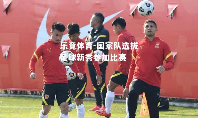 乐竟体育-国家队选拔足球新秀参加比赛