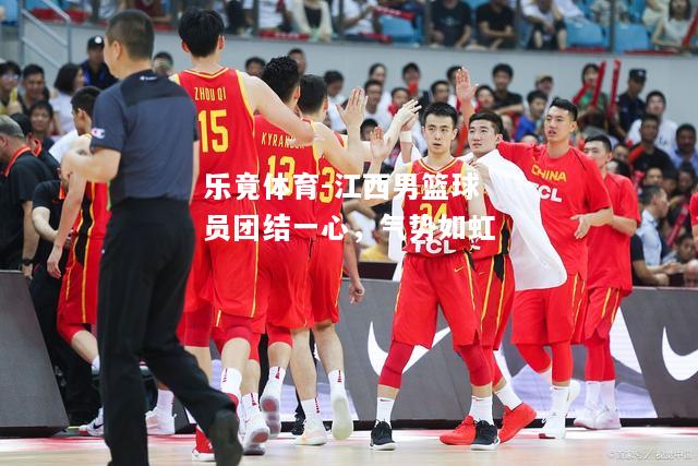 乐竟体育-江西男篮球员团结一心，气势如虹