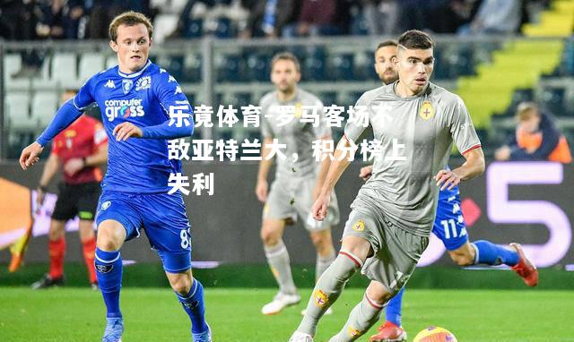 乐竟体育-罗马客场不敌亚特兰大，积分榜上失利
