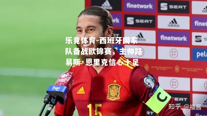 乐竟体育-西班牙国家队备战欧锦赛，主帅路易斯·恩里克信心十足