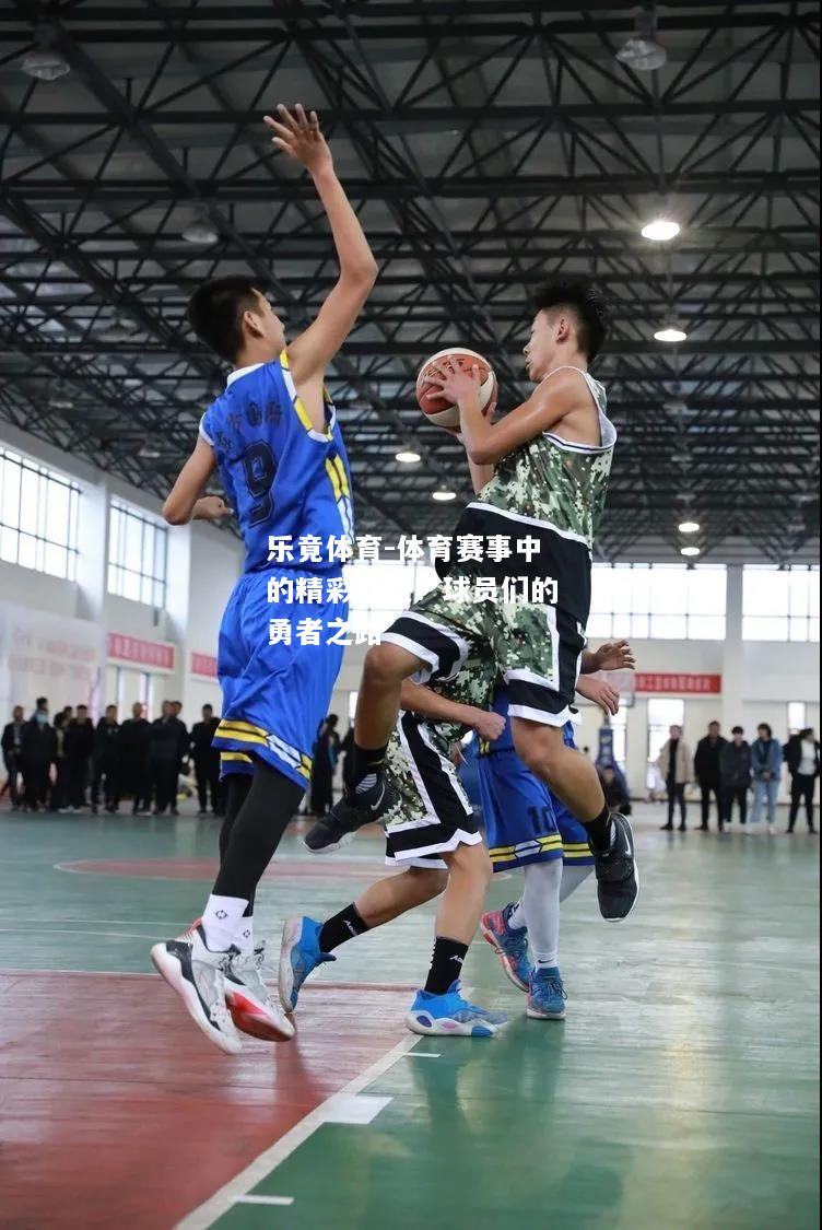 乐竟体育-体育赛事中的精彩战役：球员们的勇者之路
