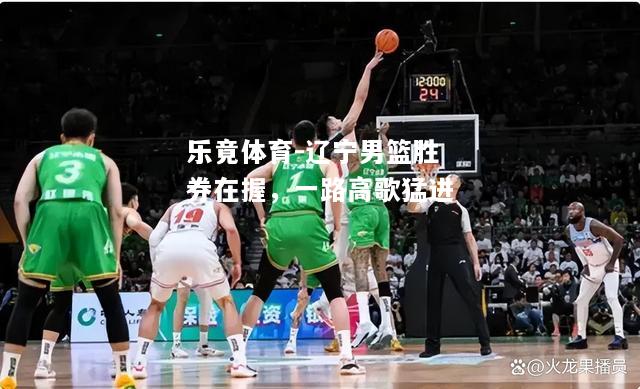 乐竟体育-辽宁男篮胜券在握，一路高歌猛进