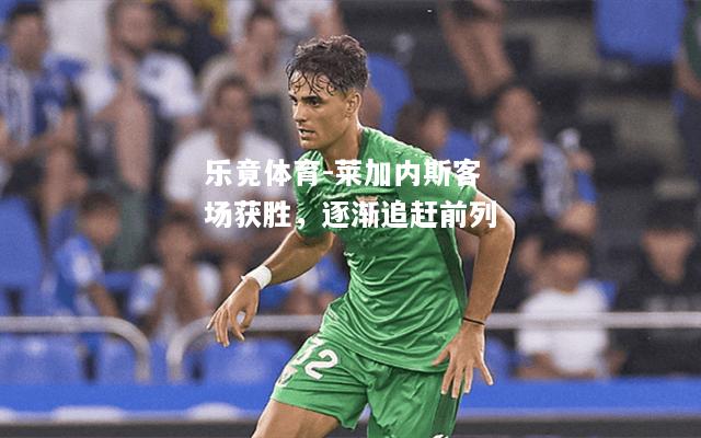 乐竟体育-莱加内斯客场获胜，逐渐追赶前列