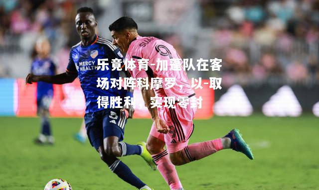乐竟体育-加蓬队在客场对阵科摩罗，以-取得胜利，实现零封