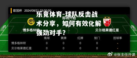 乐竟体育-球队反击战术分享，如何有效化解强劲对手？