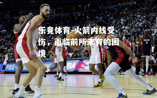乐竟体育-火箭内线受伤，面临前所未有的困境