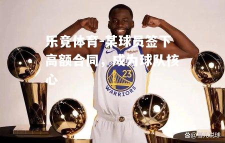 乐竟体育-某球员签下高额合同，成为球队核心